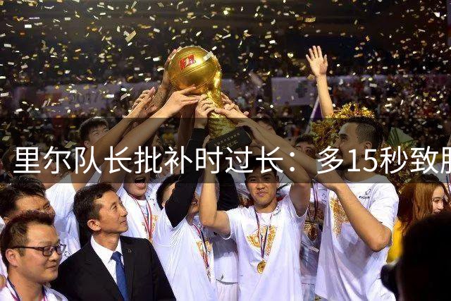 里尔队长批补时过长：多15秒致胜果被夺